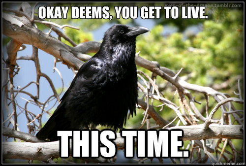 Okay Deems, you get to live. THIS TIME.  