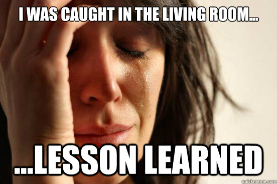 I was caught in the living room... ...lesson learned   First World Problems