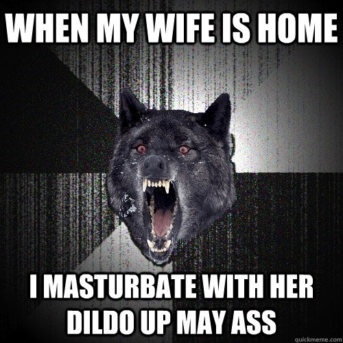 when my wife is home i masturbate with her dildo up may ass  Insanity Wolf