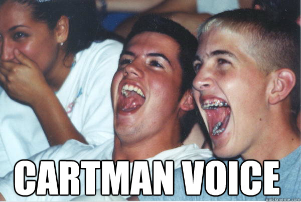  Cartman voice  Immature High Schoolers