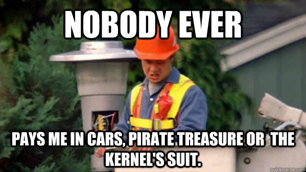 Nobody Ever pays me in cars, pirate treasure or  the kernel's suit. - Nobody Ever pays me in cars, pirate treasure or  the kernel's suit.  Nobody Ever Give Me Guy