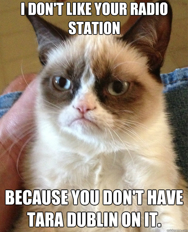 I don't like your radio station Because you don't have Tara Dublin on it.  Grump Cat