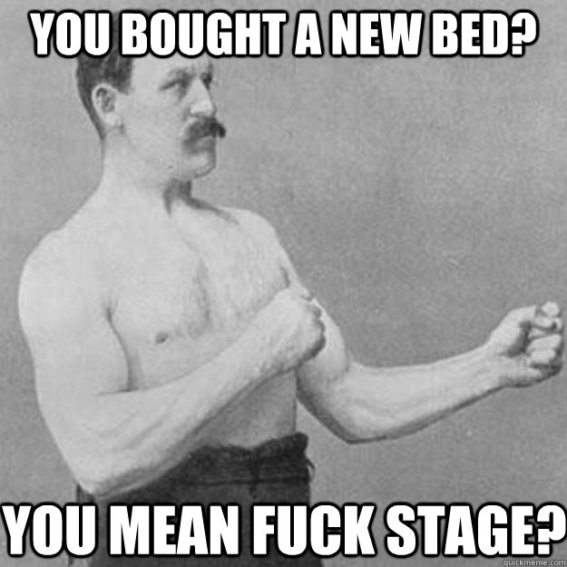 You bought a new bed? YOU MEAN FUCK STAGE?  overly manly man