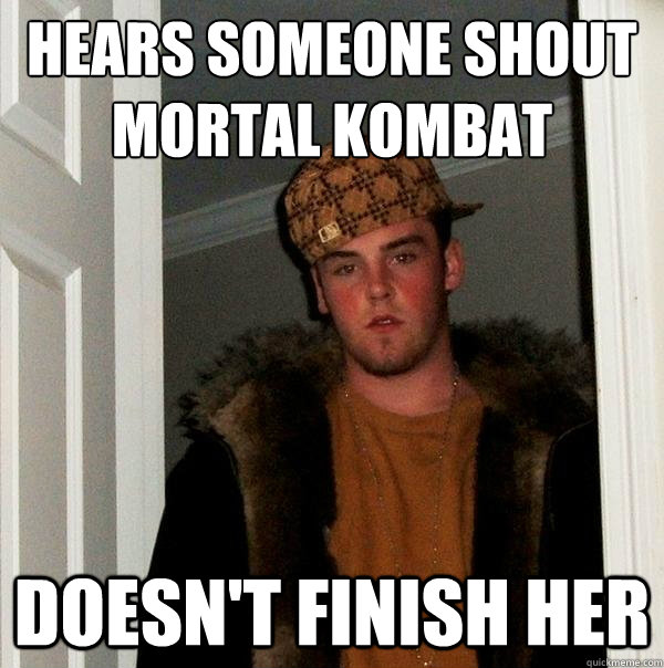 Hears someone shout
Mortal Kombat Doesn't finish her  Scumbag Steve