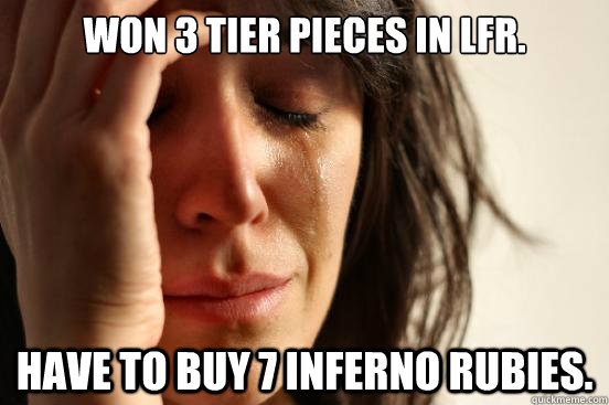 Won 3 tier pieces in LFR. Have to buy 7 inferno rubies.  First World Problems