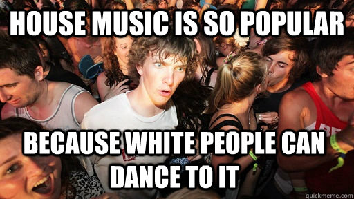 House music Is so popular because white people can dance to it - House music Is so popular because white people can dance to it  Sudden Clarity Clarence