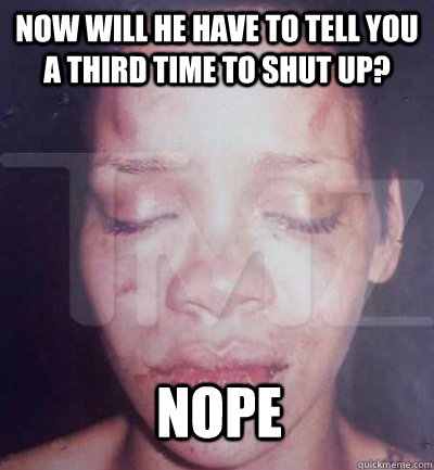 now will he have to tell you a third time to shut up? nope - now will he have to tell you a third time to shut up? nope  feeney rihanna battered women should never forgive meme