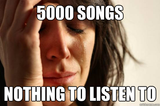5000 songs nothing to listen to
  First World Problems