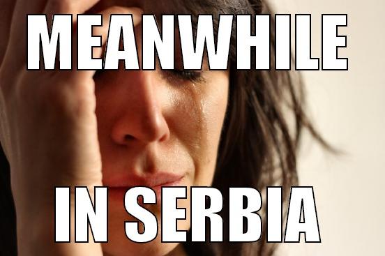 MEANWHILE IN SERBIA First World Problems