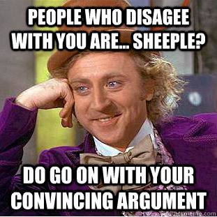 People who disagee with you are... sheeple? Do go on with your convincing argument  Condescending Wonka