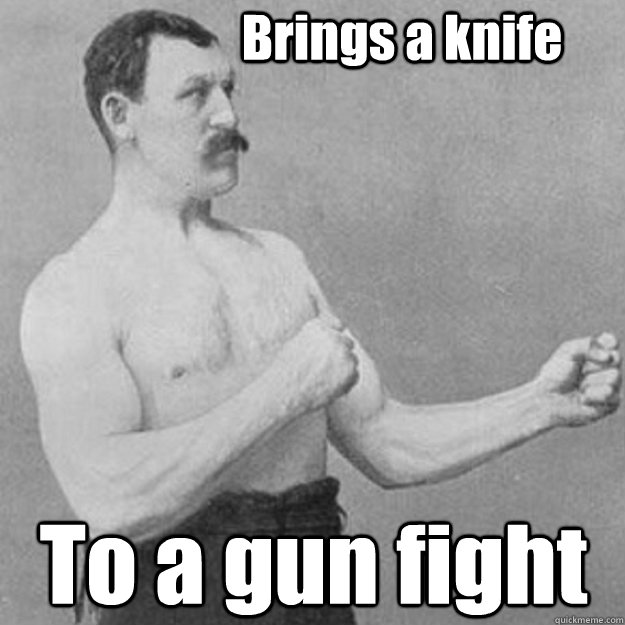                   Brings a knife To a gun fight  overly manly man