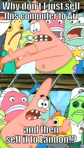 WHY DON'T I JUST SELL THIS COMPUTER TO ARI AND THEN SELL IT TO LANDON!? Push it somewhere else Patrick