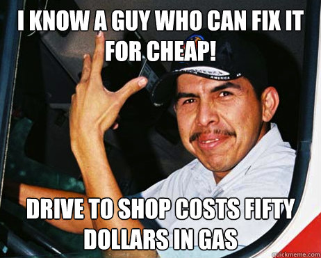 I KNOW A GUY WHO CAN FIX IT FOR CHEAP! Drive to shop costs fifty dollars in gas  Mexican Dad