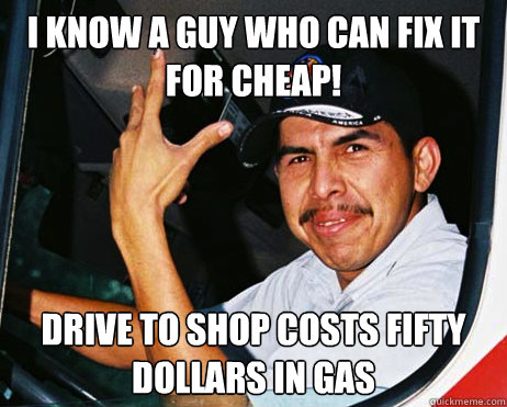 I KNOW A GUY WHO CAN FIX IT FOR CHEAP! Drive to shop costs fifty dollars in gas - I KNOW A GUY WHO CAN FIX IT FOR CHEAP! Drive to shop costs fifty dollars in gas  Mexican Dad