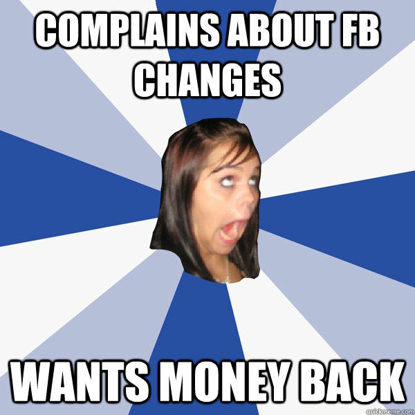 Complains about FB changes Wants money back  Annoying Facebook Girl
