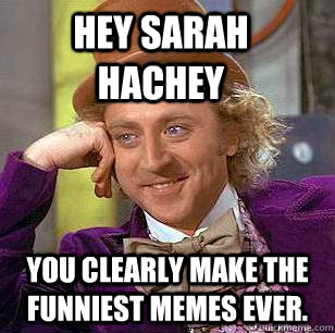 Hey SARAH HACHEY You clearly make the funniest memes ever. - Hey SARAH HACHEY You clearly make the funniest memes ever.  Condescending Wonka
