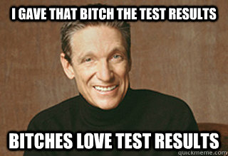 I gave that bitch the test results Bitches love test results - I gave that bitch the test results Bitches love test results  Maury