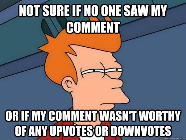 Not sure if no one saw my comment or if my comment wasn't worthy of any upvotes or downvotes  Not sure Fry