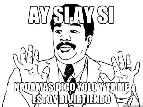 ay si ay si nadamas digo YOLO y ya me estoy divirtiendo  - ay si ay si nadamas digo YOLO y ya me estoy divirtiendo   ay si