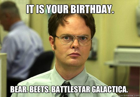 It is your birthday. Bear. Beets. Battlestar Galactica.  Dwight