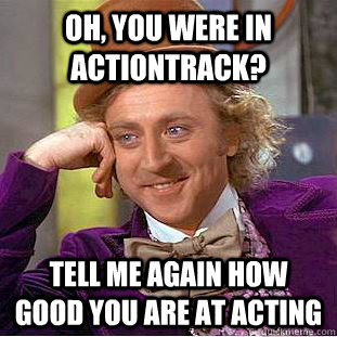Oh, you were in Actiontrack? Tell me again how good you are at acting  Condescending Wonka
