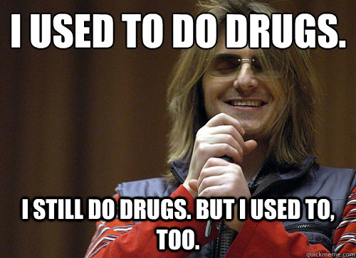 I used to do drugs. 
 I still do drugs. But I used to, too.  - I used to do drugs. 
 I still do drugs. But I used to, too.   Mitch Hedberg Meme