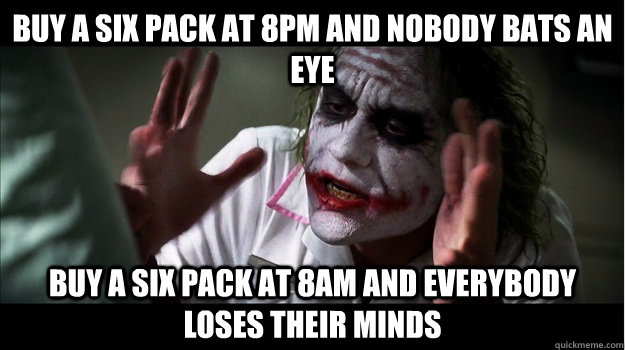 Buy a six pack at 8pm and nobody bats an eye buy a six pack at 8am and everybody loses their minds  Joker Mind Loss