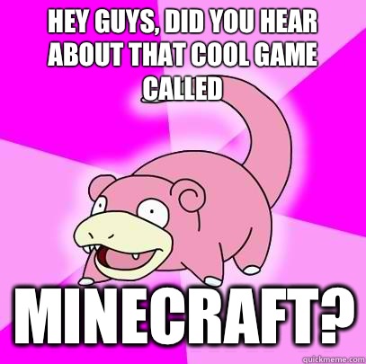 hey guys, did you hear about that cool game called Minecraft?  Slowpoke