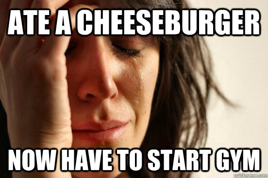 Ate a cheeseburger now have to start gym  First World Problems