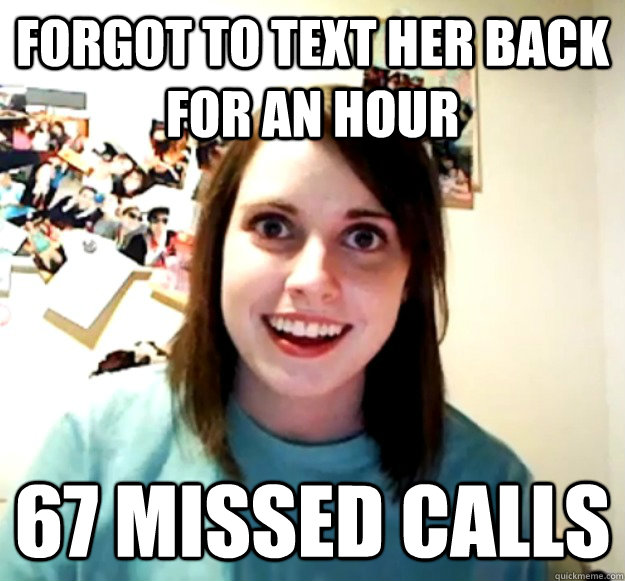 Forgot to text her back for an hour 67 Missed calls - Forgot to text her back for an hour 67 Missed calls  Overly Attached Girlfriend