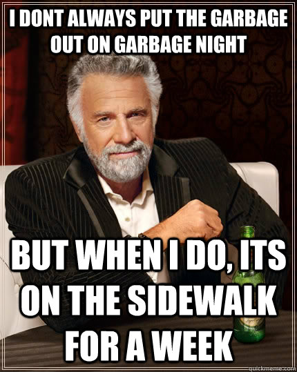 I dont always put the garbage out on garbage night But when i do, its on the sidewalk for a week  The Most Interesting Man In The World