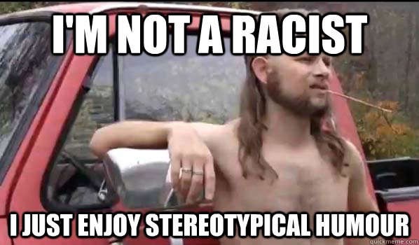 I'm not a racist i just enjoy stereotypical humour  Almost Politically Correct Redneck