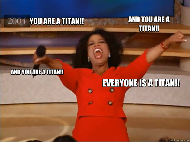 You are a titan!! and you are a titan!! And you are a titan!! Everyone is a titan!!  oprah you get a car