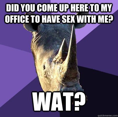 did you come up here to my office to have sex with me? Wat?  Sexually Oblivious Rhino