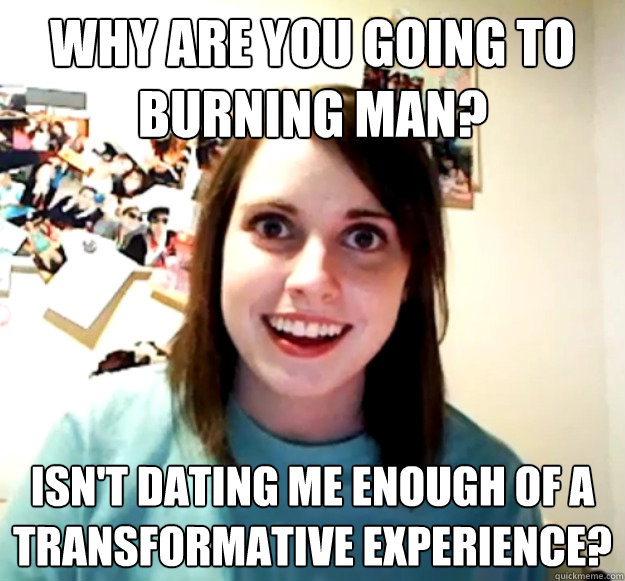 Why are you going to Burning Man? Isn't dating me enough of a transformative experience? - Why are you going to Burning Man? Isn't dating me enough of a transformative experience?  Overly Attached Girlfriend