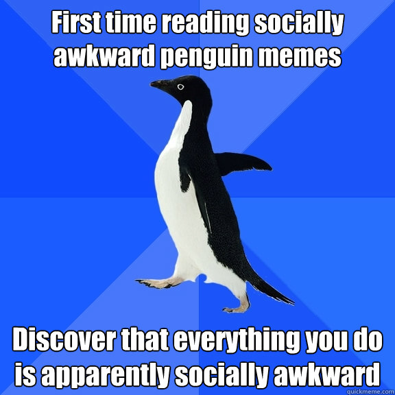 First time reading socially awkward penguin memes Discover that everything you do is apparently socially awkward  Socially Awkward Penguin
