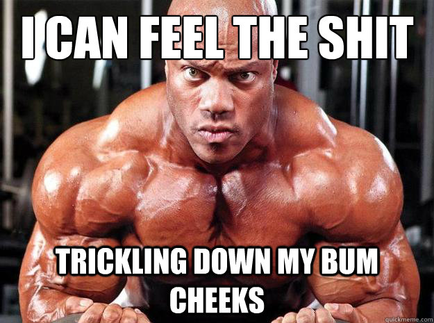 I can feel the shit trickling down my bum cheeks  