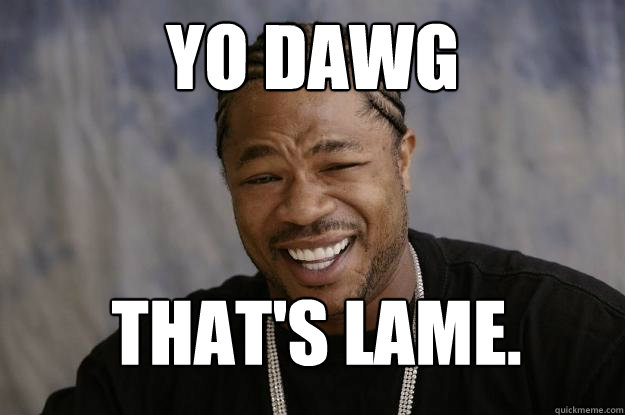 yo dawg that's lame. - yo dawg that's lame.  Xzibit meme 2