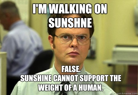 I'm walking on sunshne FALSE.  
Sunshine cannot support the weight of a human.  Schrute