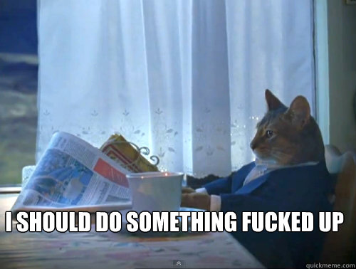  i should do something fucked up  The One Percent Cat