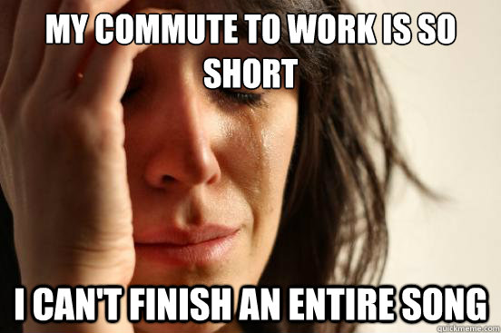 my commute to work is so short i can't finish an entire song  First World Problems
