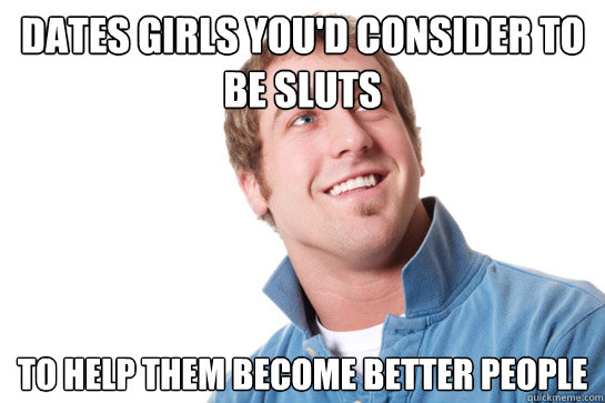 Dates girls you'd consider to be sluts to help them become better people  Misunderstood D-Bag