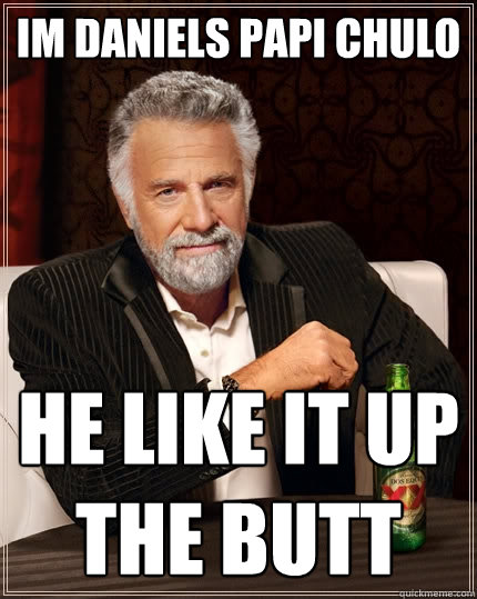 im daniels papi chulo he like it up the butt  The Most Interesting Man In The World