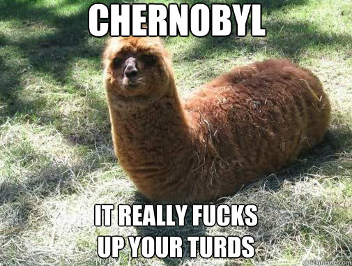 chernobyl it really fucks
up your turds  Alpacapillar