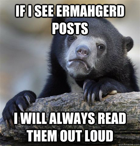 if i see ermahgerd posts i will always read them out loud  Confession Bear