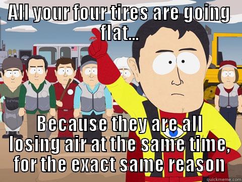 ALL YOUR FOUR TIRES ARE GOING FLAT... BECAUSE THEY ARE ALL LOSING AIR AT THE SAME TIME, FOR THE EXACT SAME REASON Captain Hindsight
