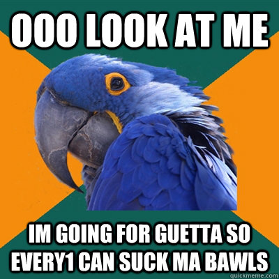 ooo look at me im going for guetta so every1 can suck ma bawls  Paranoid Parrot