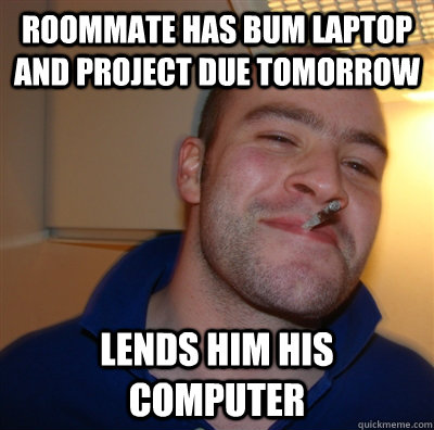 Roommate has bum laptop and project due tomorrow lends him his computer  GoodGuyGreg