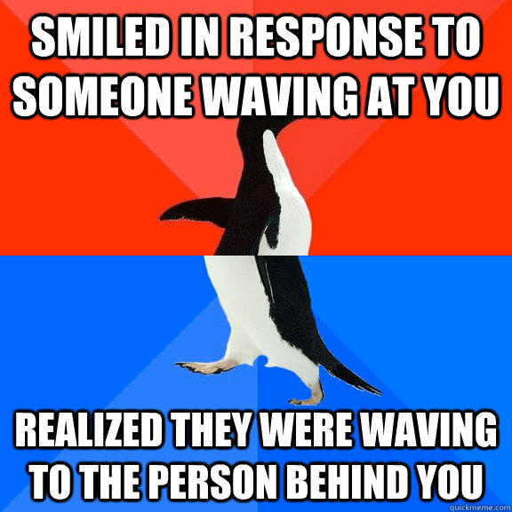 Smiled in response to someone waving at you Realized they were waving to the person behind you  Socially Awesome Awkward Penguin