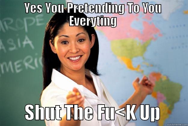 YES YOU PRETENDING TO YOU EVERYTING         SHUT THE FU<K UP        Unhelpful High School Teacher